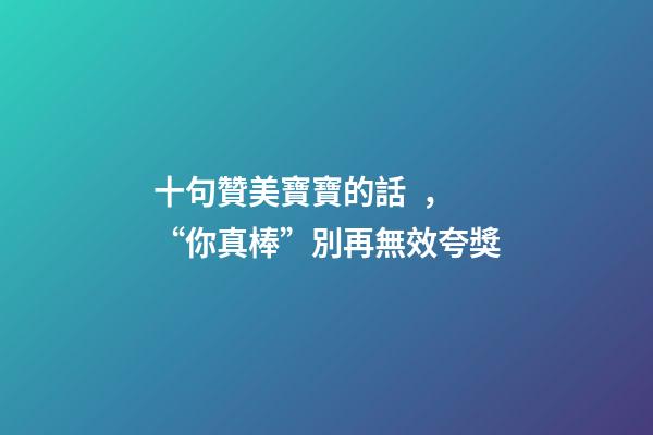 十句贊美寶寶的話，“你真棒”別再無效夸獎-第1張-觀點-玄機派